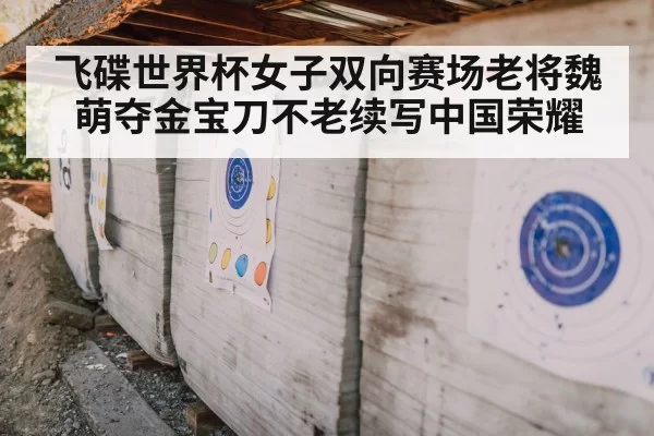 飞碟世界杯女子双向赛场老将魏萌夺金宝刀不老续写中国荣耀