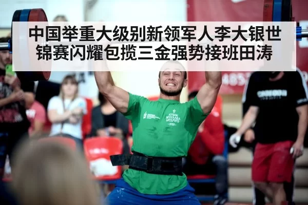 中国举重大级别新领军人李大银世锦赛闪耀包揽三金强势接班田涛