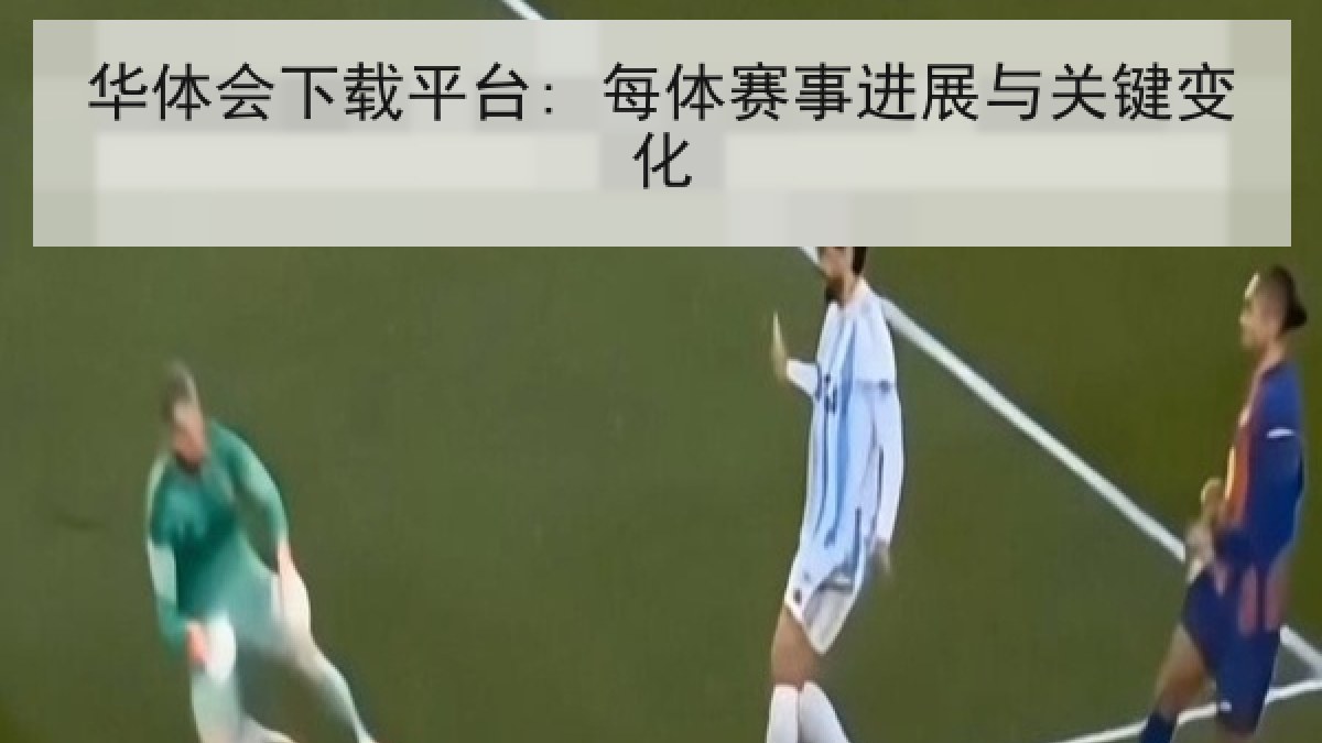 华体会下载平台: 每体赛事进展与关键变化