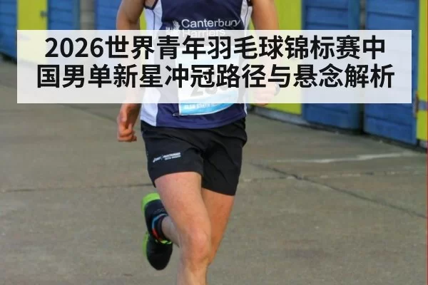2026世界青年羽毛球锦标赛中国男单新星冲冠路径与悬念解析